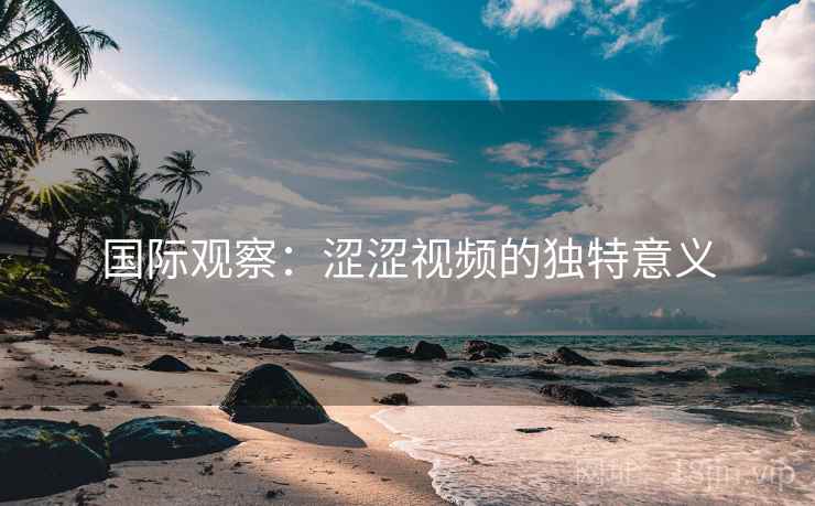 国际观察：涩涩视频的独特意义