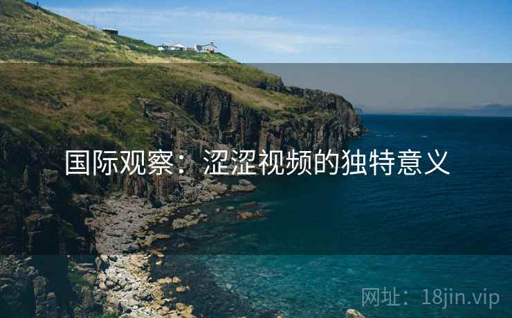 国际观察：涩涩视频的独特意义