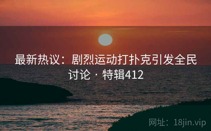 最新热议：剧烈运动打扑克引发全民讨论 · 特辑412