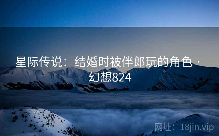 星际传说：结婚时被伴郎玩的角色 · 幻想824