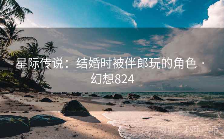 星际传说：结婚时被伴郎玩的角色 · 幻想824