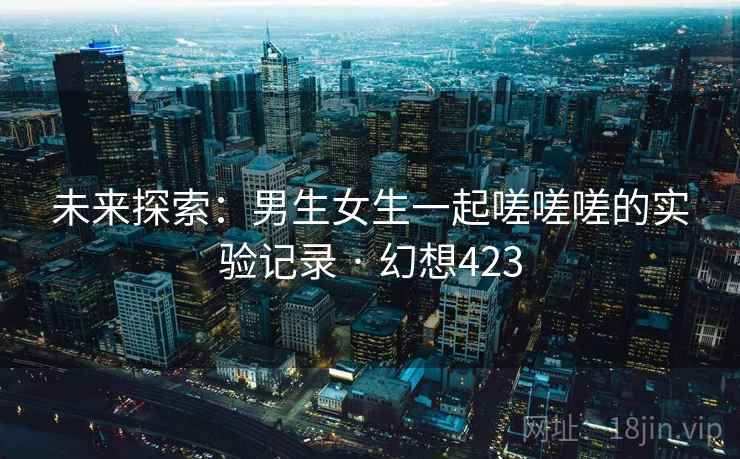 未来探索：男生女生一起嗟嗟嗟的实验记录 · 幻想423