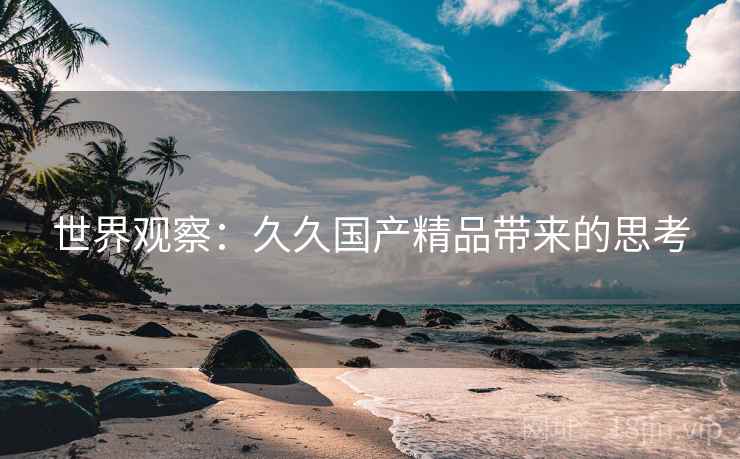 世界观察：久久国产精品带来的思考