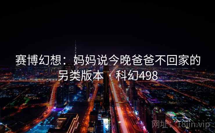 赛博幻想：妈妈说今晚爸爸不回家的另类版本 · 科幻498