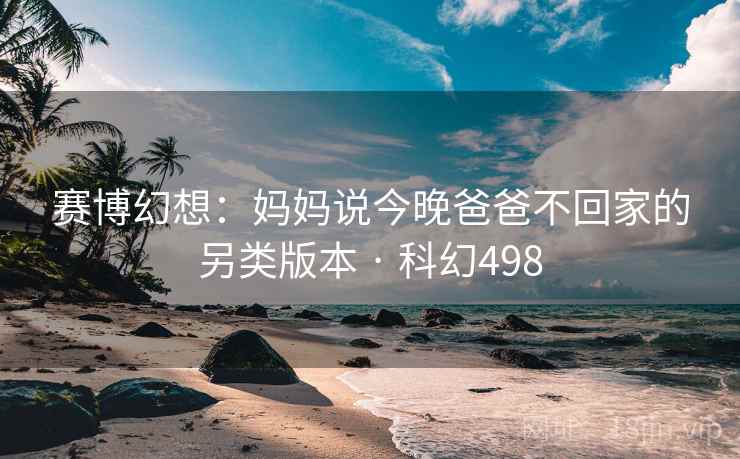 赛博幻想：妈妈说今晚爸爸不回家的另类版本 · 科幻498