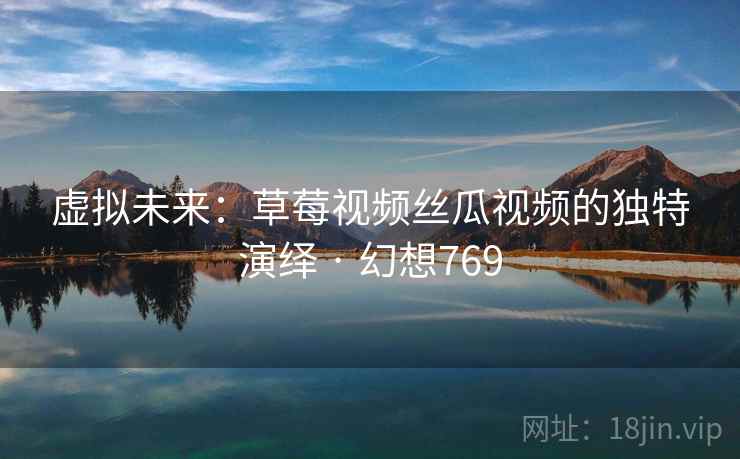 虚拟未来：草莓视频丝瓜视频的独特演绎 · 幻想769