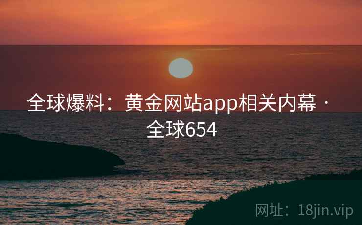 全球爆料：黄金网站app相关内幕 · 全球654