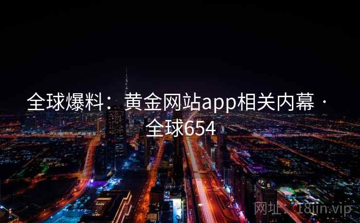 全球爆料：黄金网站app相关内幕 · 全球654