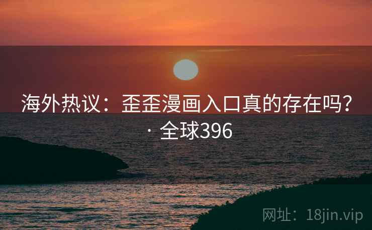 海外热议：歪歪漫画入口真的存在吗？ · 全球396