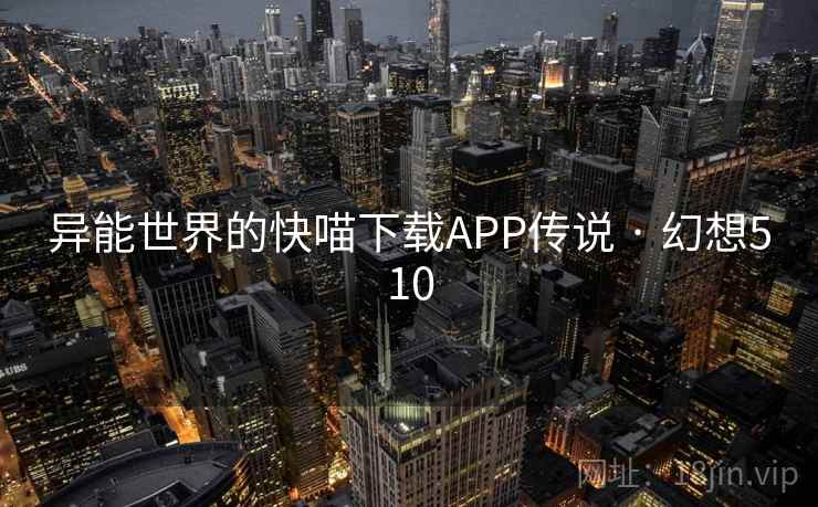 异能世界的快喵下载APP传说 · 幻想510