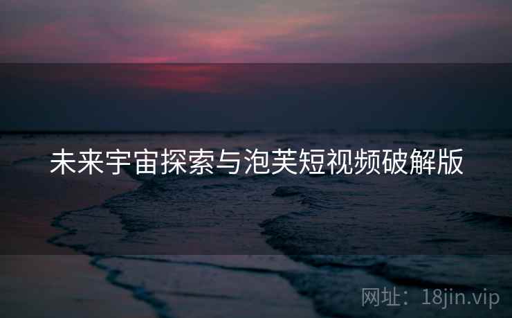 未来宇宙探索与泡芙短视频破解版