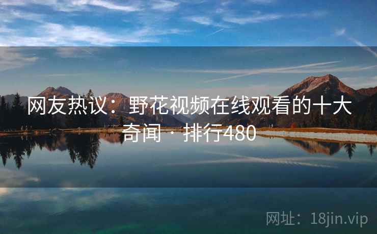 网友热议：野花视频在线观看的十大奇闻 · 排行480