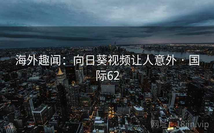 海外趣闻：向日葵视频让人意外 · 国际62