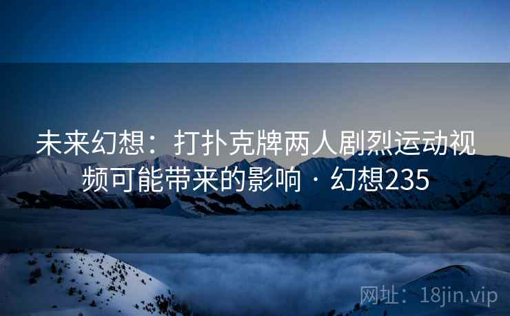 未来幻想：打扑克牌两人剧烈运动视频可能带来的影响 · 幻想235