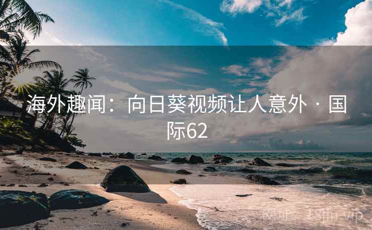 海外趣闻：向日葵视频让人意外 · 国际62