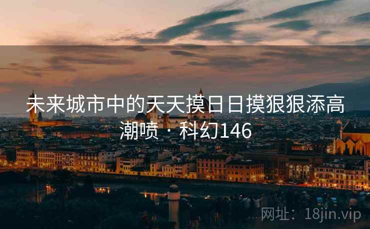 未来城市中的天天摸日日摸狠狠添高潮喷 · 科幻146
