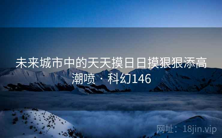 未来城市中的天天摸日日摸狠狠添高潮喷 · 科幻146