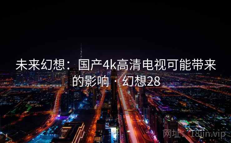 未来幻想：国产4k高清电视可能带来的影响 · 幻想28
