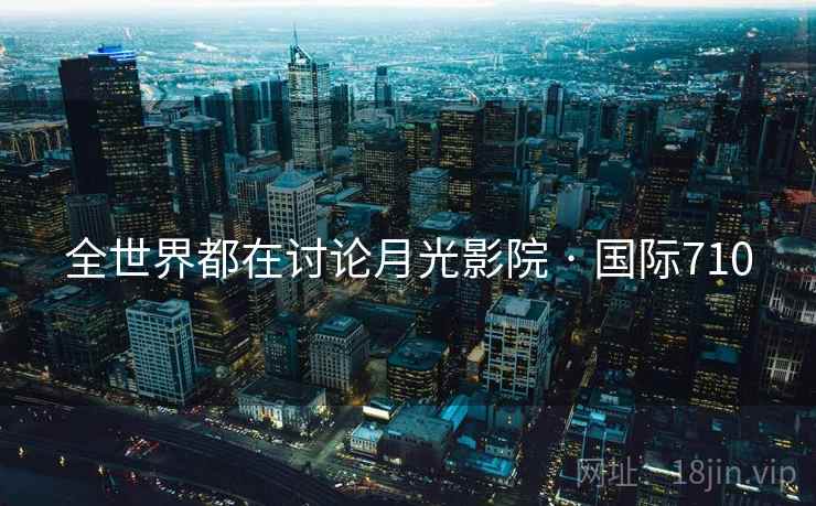 全世界都在讨论月光影院 · 国际710 全世界都在讨论月光影院 · 国际710