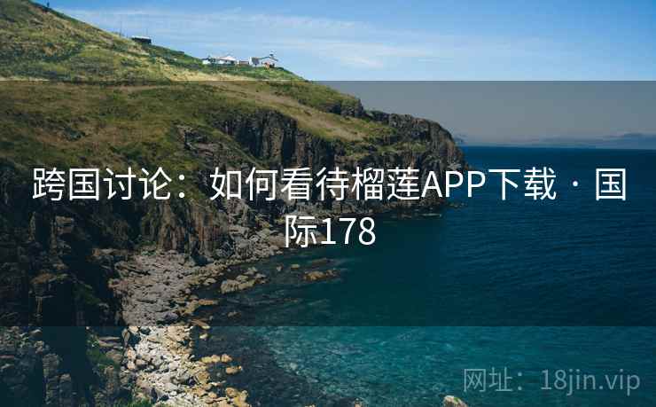 跨国讨论:如何看待榴莲APP下载 · 国际178 跨国讨论:如何看待榴莲APP下载 · 国际178