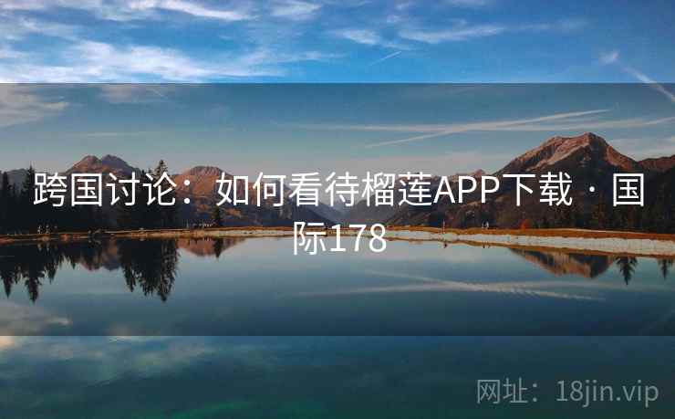 跨国讨论:如何看待榴莲APP下载 · 国际178 跨国讨论:如何看待榴莲APP下载 · 国际178