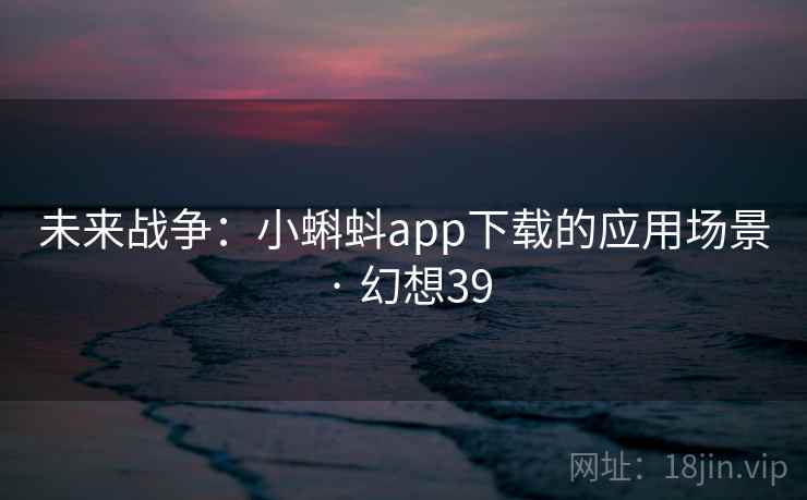未来战争：小蝌蚪app下载的应用场景 · 幻想39