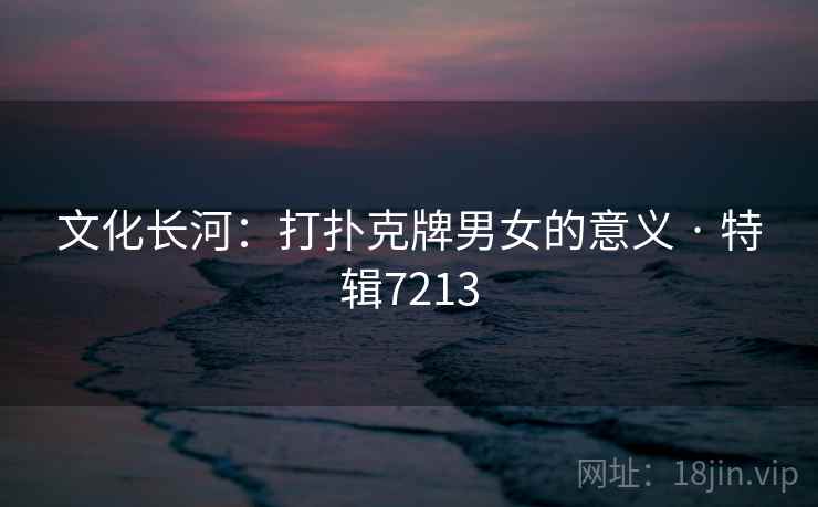 文化长河:打扑克牌男女的意义 · 特辑7213 文化长河:打扑克牌男女的意义 · 特辑7213