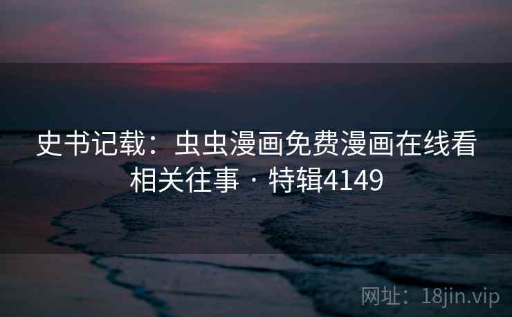 史书记载：虫虫漫画免费漫画在线看相关往事 · 特辑4149