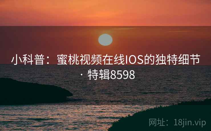 小科普：蜜桃视频在线IOS的独特细节 · 特辑8598