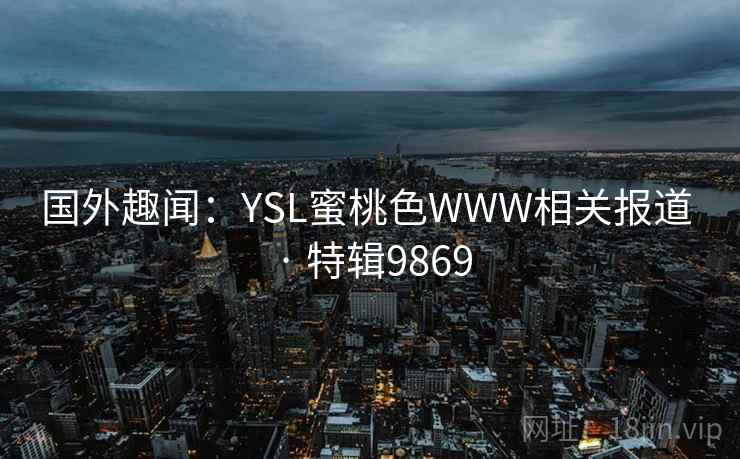 国外趣闻:YSL蜜桃色WWW相关报道 · 特辑9869 国外趣闻:YSL蜜桃色WWW相关报道 · 特辑9869