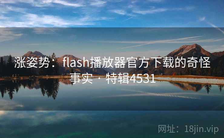 涨姿势：flash播放器官方下载的奇怪事实 · 特辑4531