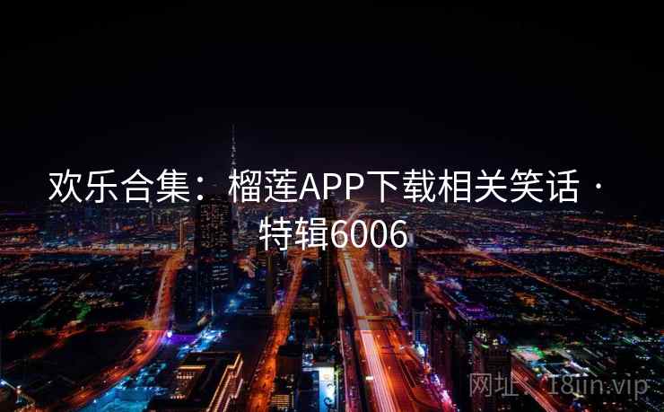 欢乐合集:榴莲APP下载相关笑话 · 特辑6006