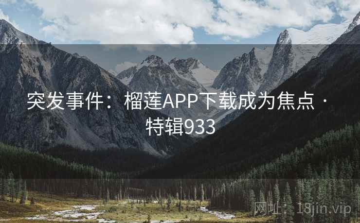 突发事件:榴莲APP下载成为焦点 · 特辑933