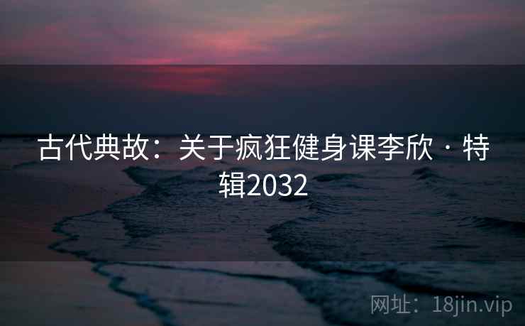 古代典故:关于疯狂健身课李欣 · 特辑2032
