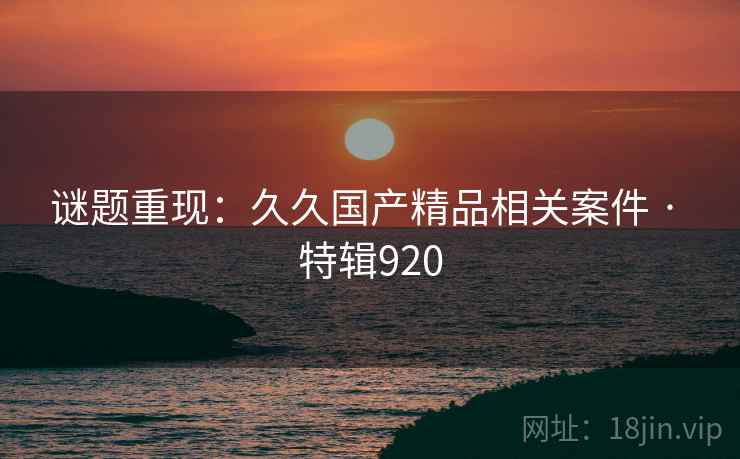 谜题重现:久久国产精品相关案件 · 特辑920