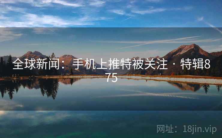 全球新闻:手机上推特被关注 · 特辑875