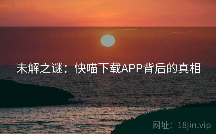未解之谜:快喵下载APP背后的真相 未解之谜:快喵下载APP背后的真相