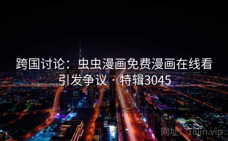 跨国讨论：虫虫漫画免费漫画在线看引发争议 · 特辑3045