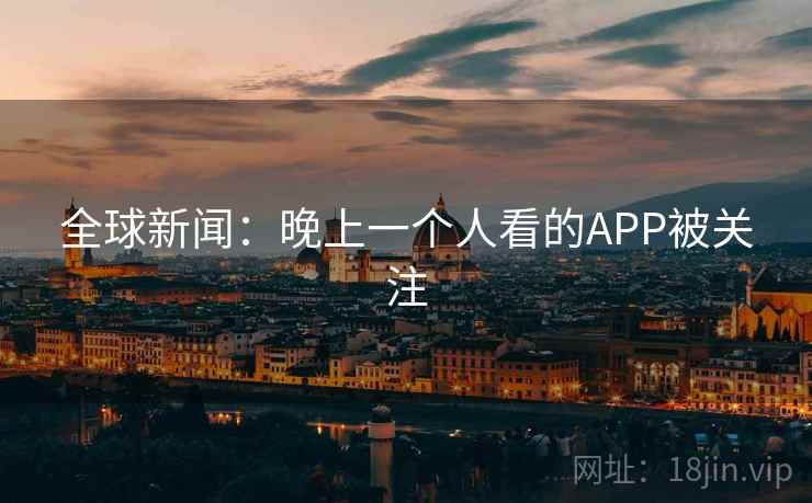 全球新闻：晚上一个人看的APP被关注