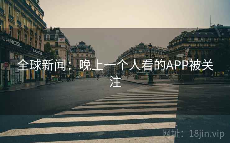 全球新闻：晚上一个人看的APP被关注