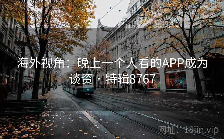 海外视角：晚上一个人看的APP成为谈资 · 特辑8767