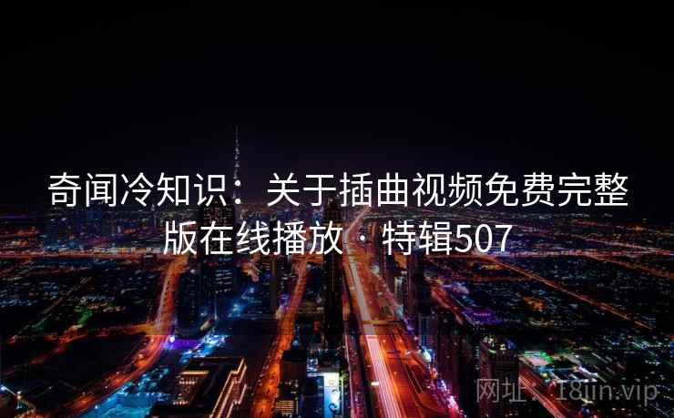 奇闻冷知识:关于插曲视频免费完整版在线播放 · 特辑507 奇闻冷知识:关于插曲视频免费完整版在线播放 · 特辑507