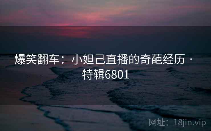 爆笑翻车：小妲己直播的奇葩经历 · 特辑6801