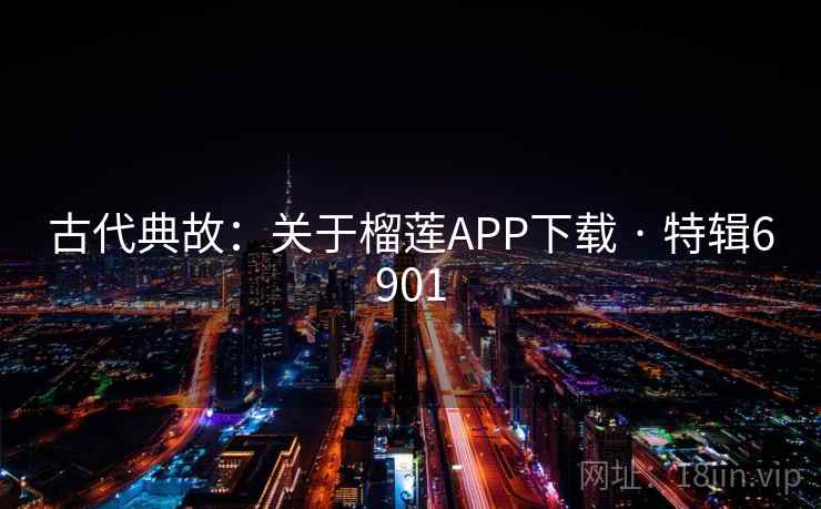 古代典故：关于榴莲APP下载 · 特辑6901