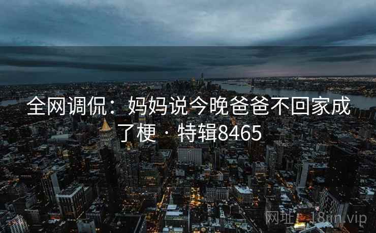 全网调侃：妈妈说今晚爸爸不回家成了梗 · 特辑8465