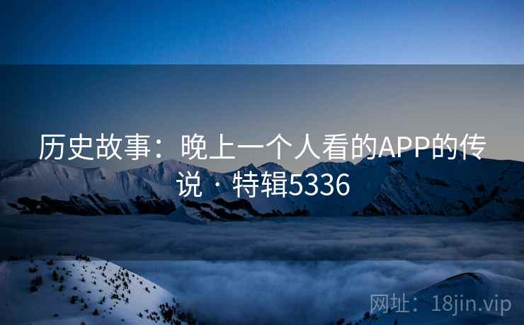 历史故事：晚上一个人看的APP的传说 · 特辑5336