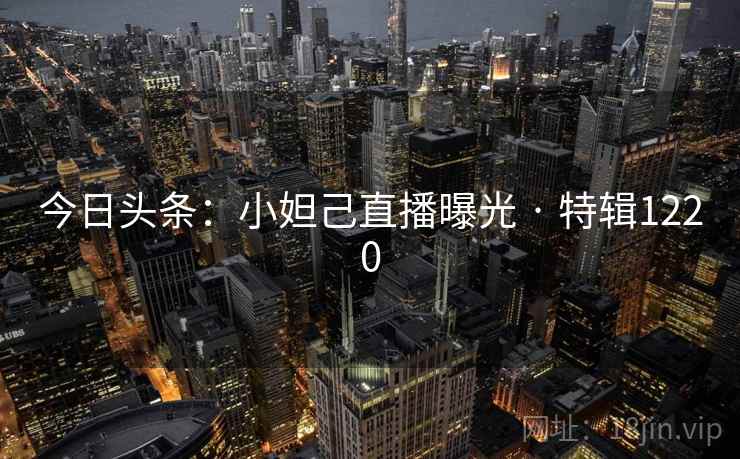 今日头条：小妲己直播曝光 · 特辑1220