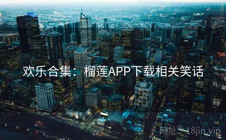 欢乐合集：榴莲APP下载相关笑话