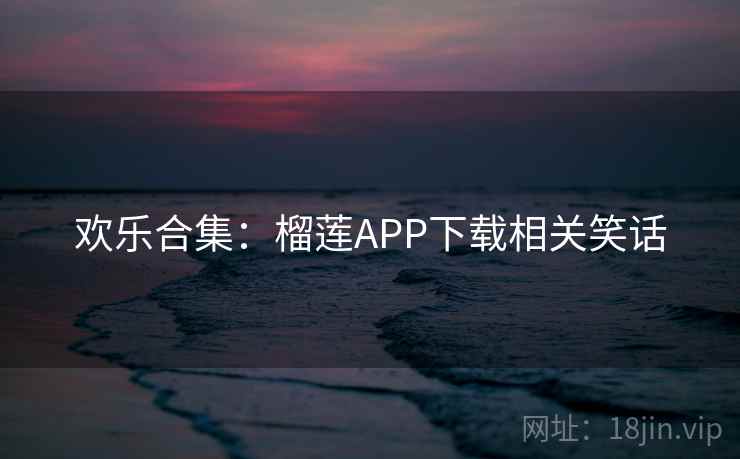 欢乐合集：榴莲APP下载相关笑话