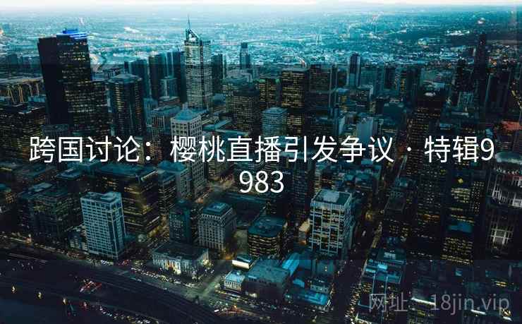 跨国讨论：樱桃直播引发争议 · 特辑9983